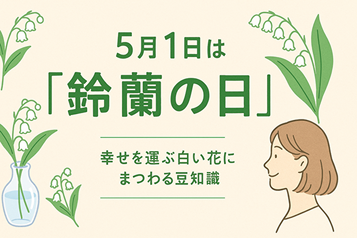 5月1日は「鈴蘭の日」～ 幸せを運ぶ白い花にまつわる豆知識～
